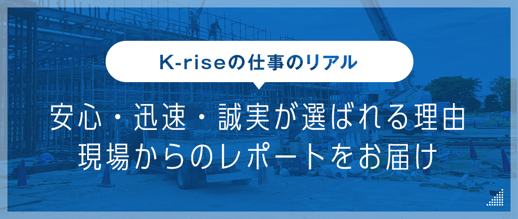 K-rise の仕事のリアル。安心・迅速・誠実が選ばれる理由。現場からのレポートをお届け